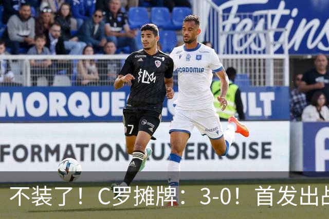 不装了！C罗摊牌：3-0！首发出战+斩获生涯980球！谁说C罗老了？