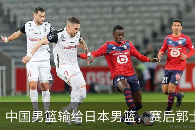 中国男篮输给日本男篮，赛后郭士强说：“这个夏天我们整个中国男篮都非常努力”