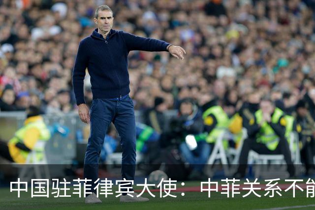 中国驻菲律宾大使：中菲关系不能简单用“好坏”定义，菲方不能任由一小撮人在域外势力操纵下把双边关系引入危险、不确定甚至冲突对抗境地