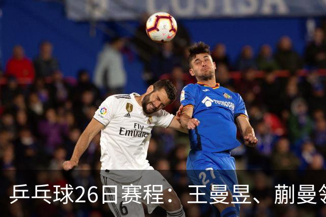 乒乓球26日赛程：王曼昱、蒯曼领衔两场中日对决！孙颖莎冲击金牌