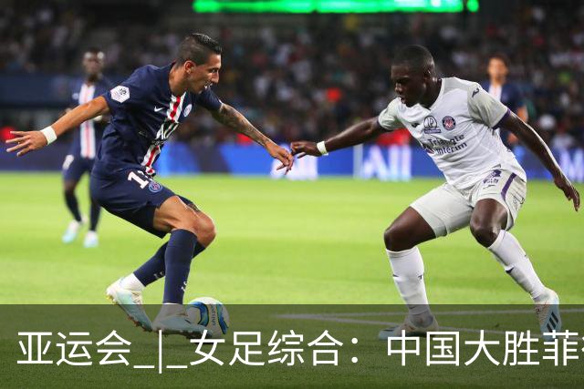 亚运会 | 女足综合：中国大胜菲律宾头名出线 八强赛战越南