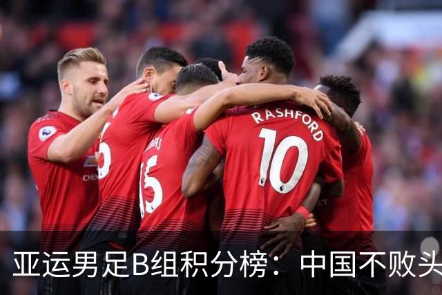 亚运男足B组积分榜：中国不败头名出线 朝鲜末轮逆转升第二