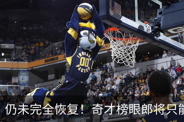 仍未完全恢复！奇才榜眼郎将只能参加接下来训练营的部分内容？