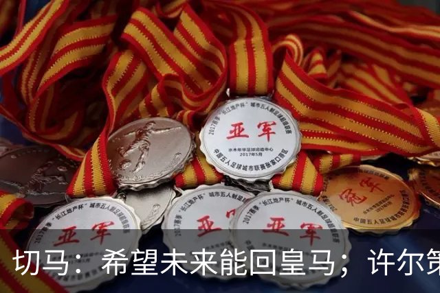 切马：希望未来能回皇马；许尔策勒痴迷于每名球员个性化训练