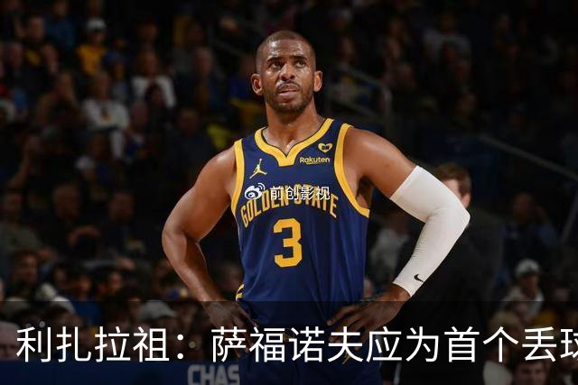利扎拉祖：萨福诺夫应为首个丢球负责；杜埃压力越大发挥越好