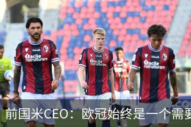 前国米CEO：欧冠始终是一个需要不断延续的梦想，未来要实现