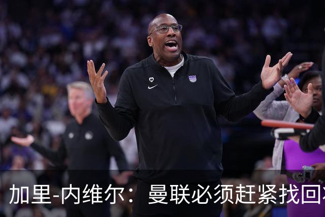 加里-内维尔：曼联必须赶紧找回状态，否则接下来几周会很难熬