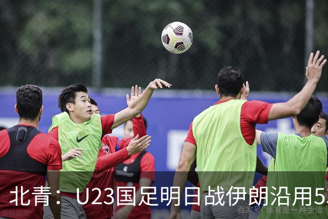 北青：U23国足明日战伊朗沿用532 个别位置微调，目标仍是小组第1