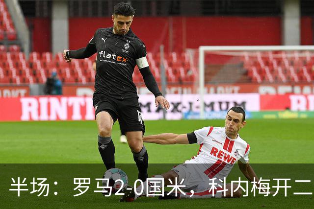 半场：罗马2-0国米，科内梅开二度，巴斯托尼中柱