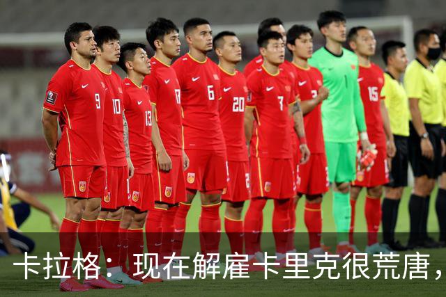 卡拉格：现在解雇卡里克很荒唐，但我也不认为他会是长期主帅