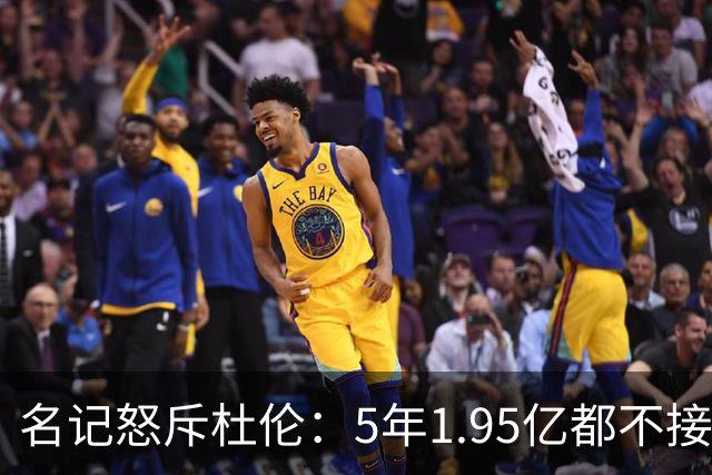 名记怒斥杜伦：5年1.95亿都不接受 你还想要什么？