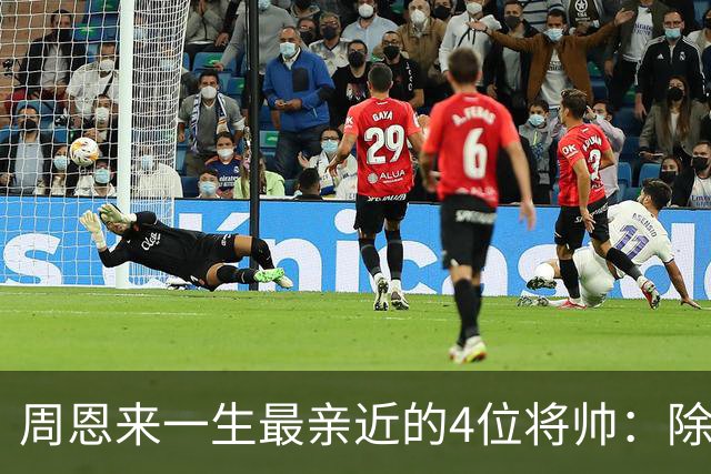 周恩来一生最亲近的4位将帅：除了朱德、陈毅，另外两位是谁？