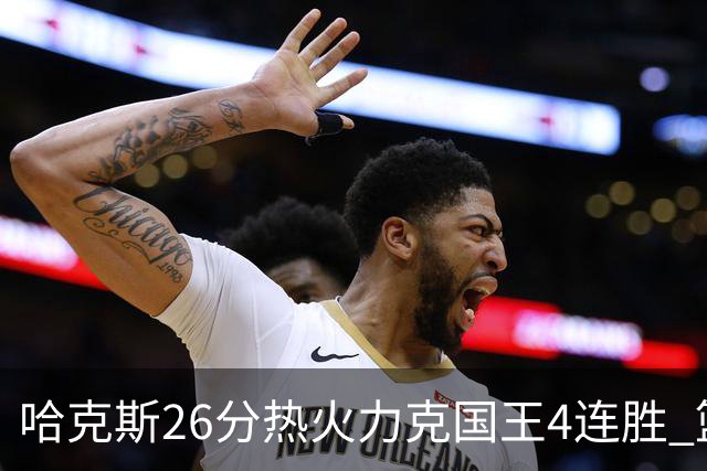 哈克斯26分热火力克国王4连胜 篮网大胜灰熊
