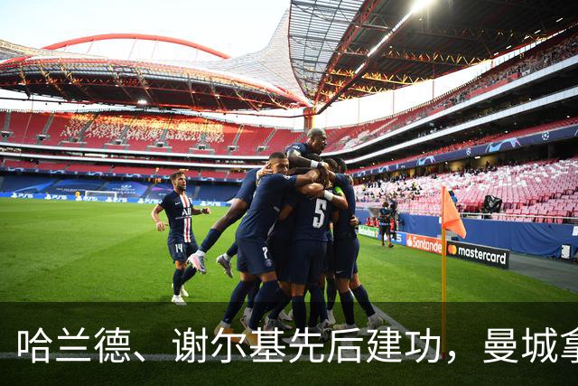 哈兰德、谢尔基先后建功，曼城拿下强强对话