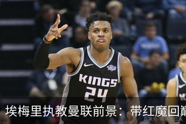 埃梅里执教曼联前景：带红魔回巅峰是大诱惑 但不会有话语权