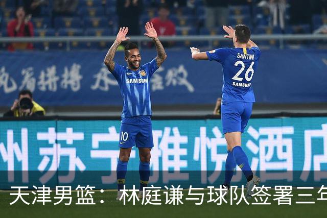 天津男篮：林庭谦与球队签署三年顶薪合同