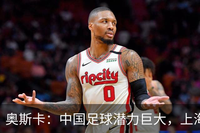 奥斯卡：中国足球潜力巨大，上海宛如亚洲纽约，曾考虑在华定居！