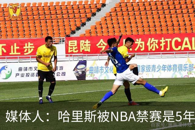媒体人：哈里斯被NBA禁赛是5年前的事 CBA应杜绝一刀切和矫枉过正