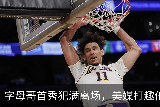 字母哥首秀犯满离场，美媒打趣他想回密尔沃基