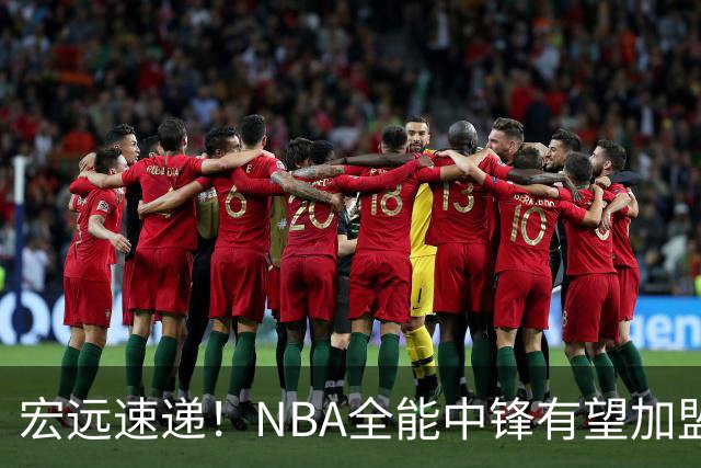 宏远速递！NBA全能中锋有望加盟广东队，保送亚帅躺进总决赛？