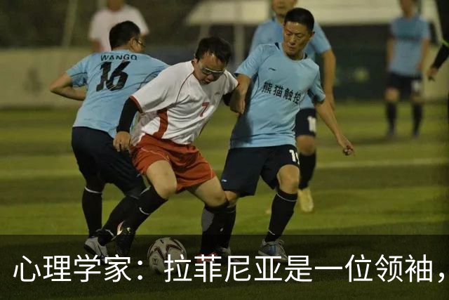 心理学家：拉菲尼亚是一位领袖，他的领导力体现在他在场上的态度