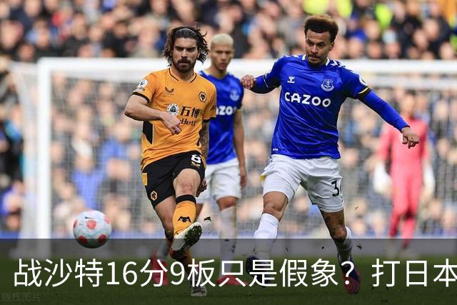 战沙特16分9板只是假象？打日本0分3板原形毕露，球迷：不如苏伟