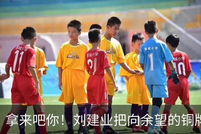 拿来吧你！刘建业把向余望的铜牌揣进兜：你再向国奥队要一块