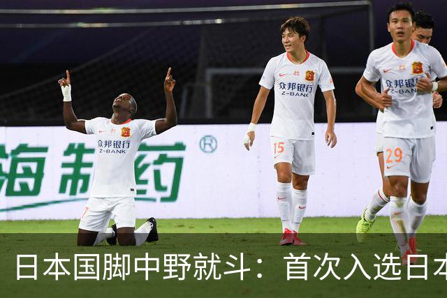 日本国脚中野就斗：首次入选日本队让我惊讶，我希望能留下来