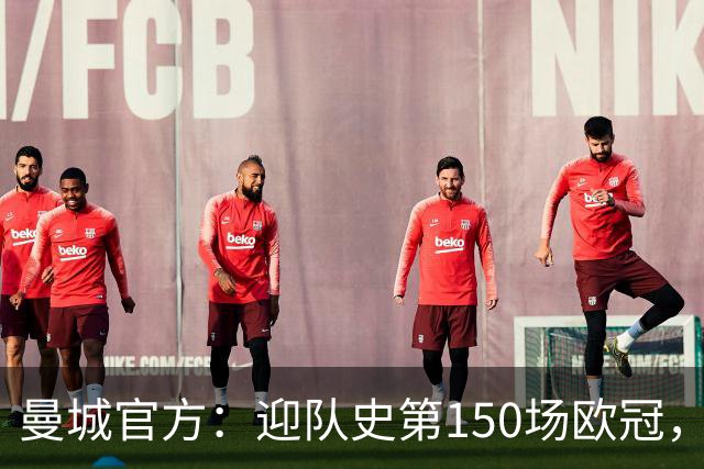 曼城官方：迎队史第150场欧冠，与皇马交手17次最多