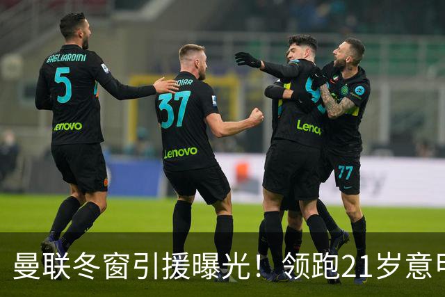 曼联冬窗引援曝光！领跑21岁意甲妖锋争夺战，利物浦紧随其后