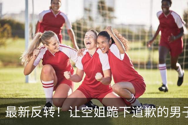 最新反转！让空姐跪下道歉的男子彻底“社死”，东航的态度很明确