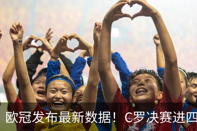 欧冠发布最新数据！C罗决赛进四球五度加冕，胜场与进球领跑全欧洲
