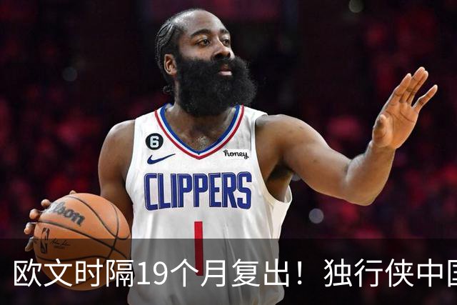 欧文时隔19个月复出！独行侠中国赛先发：欧文搭档弗拉格+里萨谢