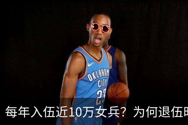 每年入伍近10万女兵？为何退伍时很难见到，真的是部队不肯放人？