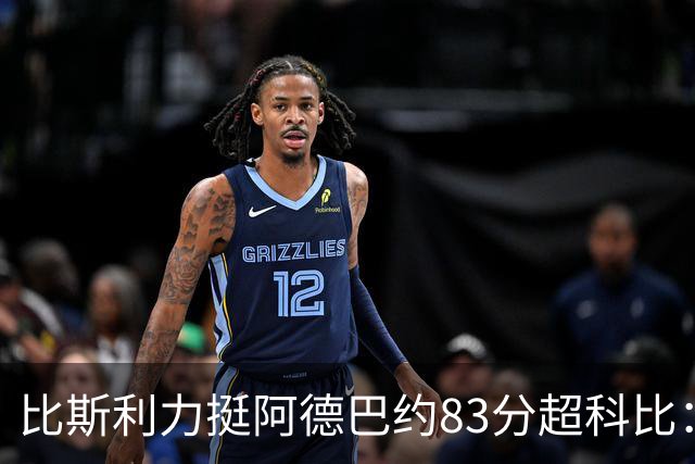 比斯利力挺阿德巴约83分超科比：纪录就是用来打破的 他能场均25+