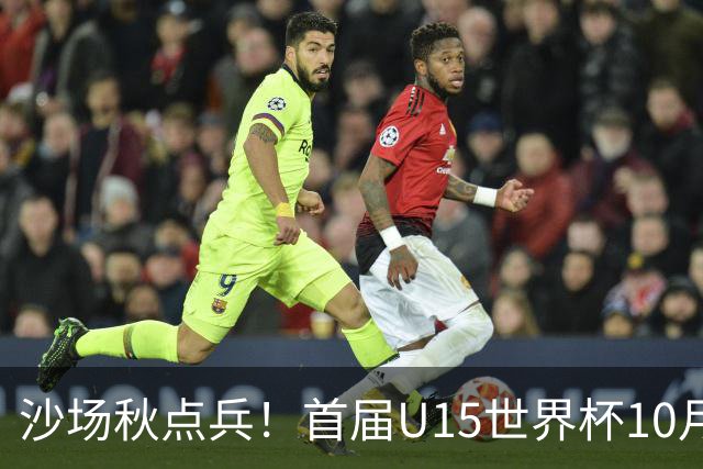 沙场秋点兵！首届U15世界杯10月下旬开幕，周海滨挂帅迎大考