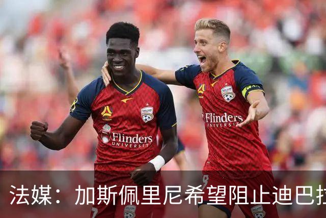法媒：加斯佩里尼希望阻止迪巴拉和莫利纳赴现场看梅西告别战