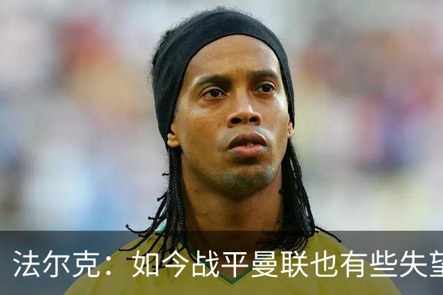 法尔克：如今战平曼联也有些失望，说明我们这三年进步很大