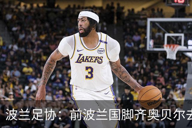 波兰足协：前波兰国脚齐奥贝尔去世，享年60岁