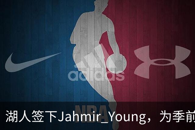 湖人签下Jahmir Young，为季前赛收官腾出一个名额