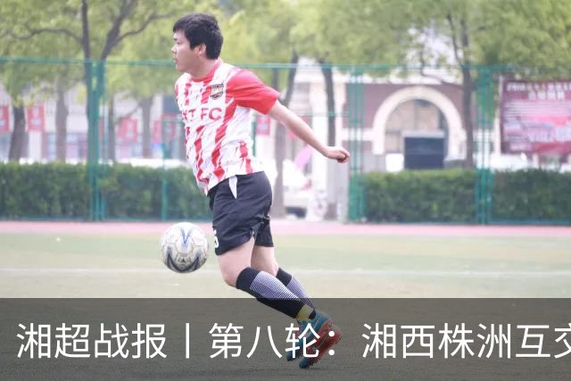 湘超战报丨第八轮：湘西株洲互交白卷，郴州六球大胜怀化