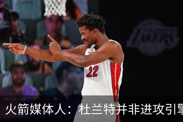 火箭媒体人：杜兰特并非进攻引擎 而申京具备成为争冠核心潜力