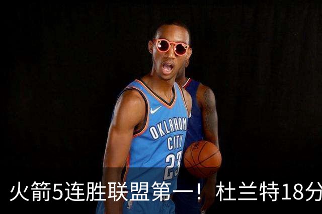 火箭5连胜联盟第一！杜兰特18分狂胜雄鹿32分 提前打卡咧嘴大笑