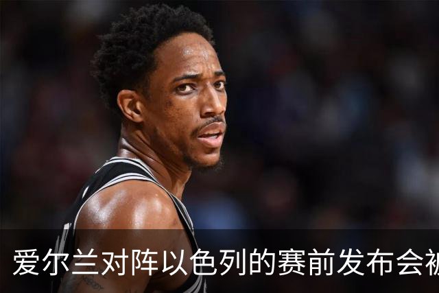 爱尔兰对阵以色列的赛前发布会被推迟，后续重开时间暂未确定