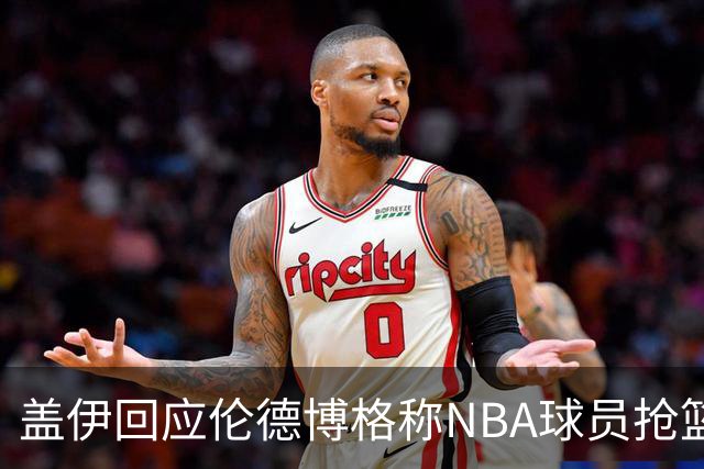 盖伊回应伦德博格称NBA球员抢篮板太懒：常规赛开始后他就明白了