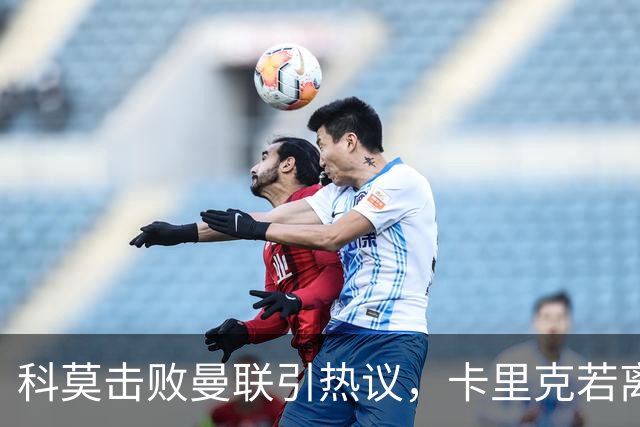 科莫击败曼联引热议，卡里克若离任孔蒂被点名