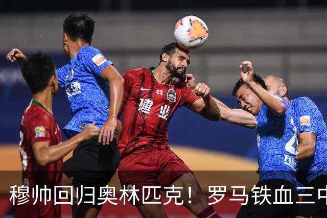 穆帅回归奥林匹克！罗马铁血三中卫主场硬刚银河战舰