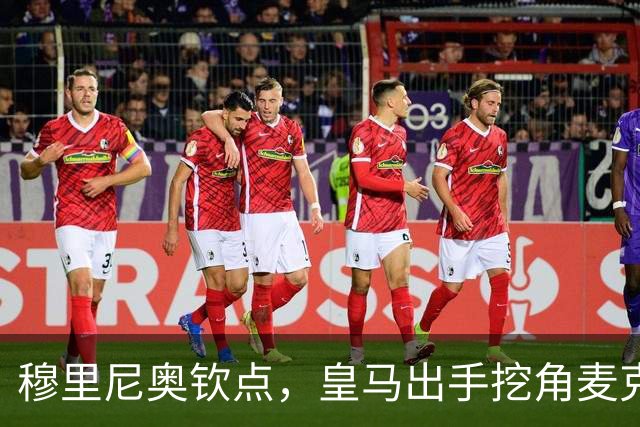 穆里尼奥钦点，皇马出手挖角麦克托米奈
