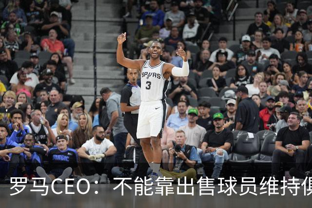 罗马CEO：不能靠出售球员维持俱乐部运营，需要组建U23队