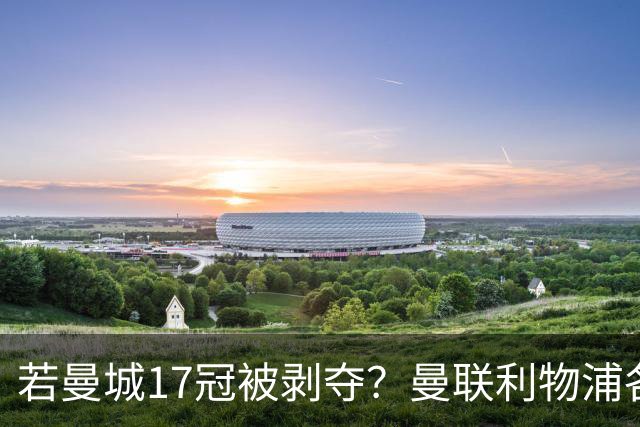 若曼城17冠被剥夺？曼联利物浦各收4冠 国米再受益于此